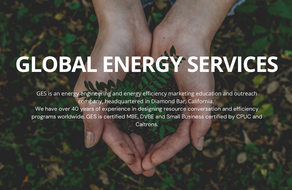 GES is an energy engineering and energy efficiency marketing education and outreach company, headquartered in Diamond Bar, California. We have over 40 years of experience in designing resource conversation and efficiency programs worldwide. GES is certified MBE, DVBE and Small Business certified by CPUC and Caltrons.